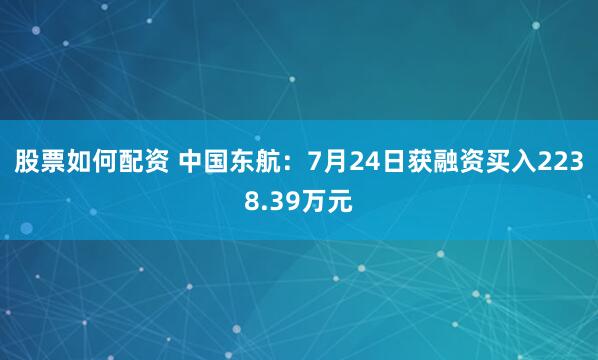 股票如何配资 中国东航：7月24日获融资买入2238.39万元