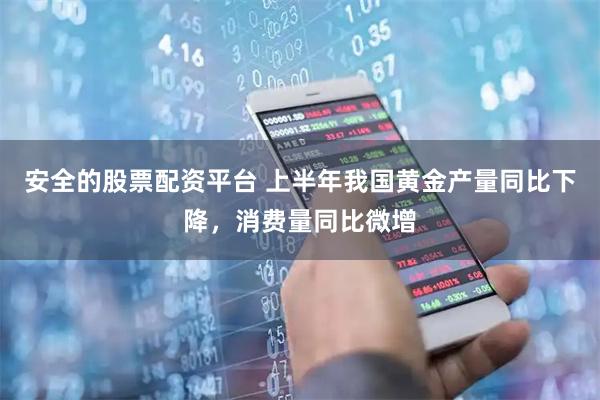 安全的股票配资平台 上半年我国黄金产量同比下降，消费量同比微增